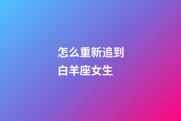 怎么重新追到白羊座女生-第1張-星座運勢-玄機派