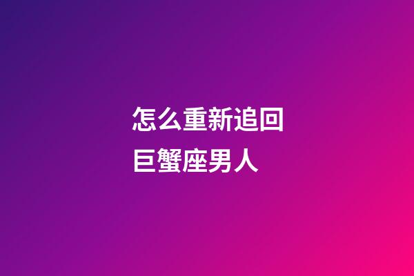 怎么重新追回巨蟹座男人-第1張-星座運勢-玄機派