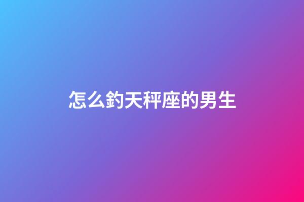 怎么釣天秤座的男生-第1張-星座運勢-玄機派