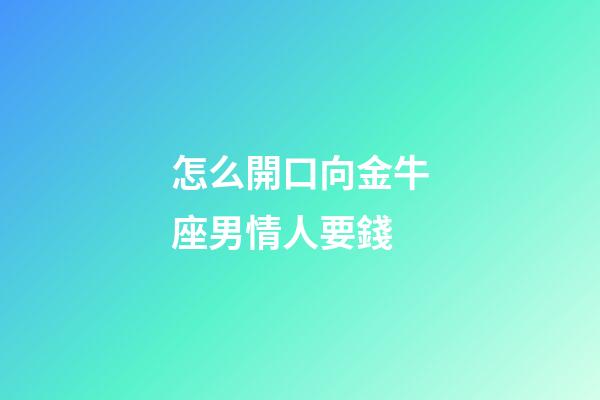 怎么開口向金牛座男情人要錢