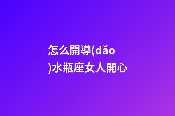 怎么開導(dǎo)水瓶座女人開心-第1張-星座運(yùn)勢-玄機(jī)派