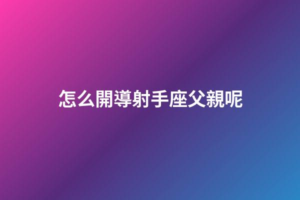 怎么開導射手座父親呢