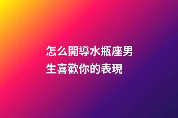 怎么開導水瓶座男生喜歡你的表現-第1張-星座運勢-玄機派