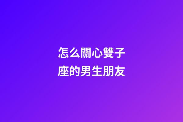 怎么關心雙子座的男生朋友-第1張-星座運勢-玄機派