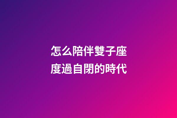 怎么陪伴雙子座度過自閉的時代