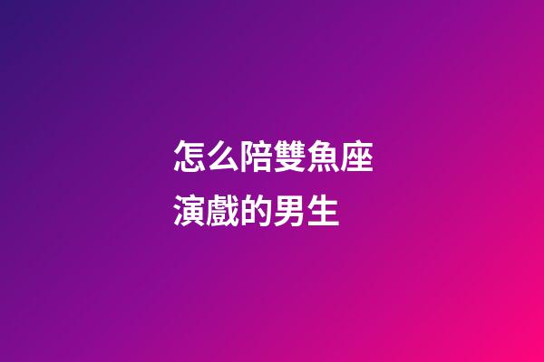 怎么陪雙魚座演戲的男生-第1張-星座運勢-玄機派