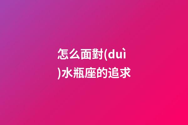 怎么面對(duì)水瓶座的追求