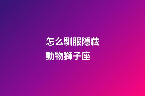 怎么馴服隱藏動物獅子座-第1張-星座運勢-玄機派