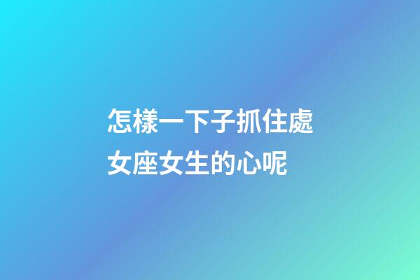 怎樣一下子抓住處女座女生的心呢-第1張-星座運(yùn)勢-玄機(jī)派