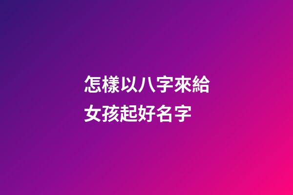 怎樣以八字來給女孩起好名字