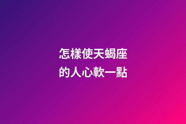 怎樣使天蝎座的人心軟一點-第1張-星座運勢-玄機派