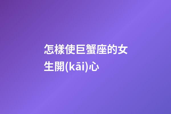 怎樣使巨蟹座的女生開(kāi)心