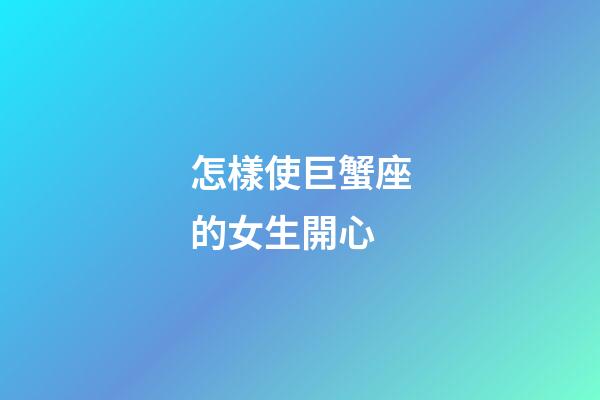 怎樣使巨蟹座的女生開心-第1張-星座運勢-玄機派