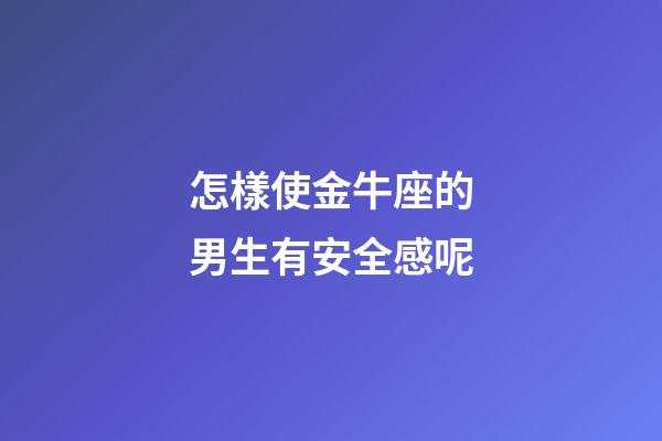怎樣使金牛座的男生有安全感呢-第1張-星座運(yùn)勢(shì)-玄機(jī)派