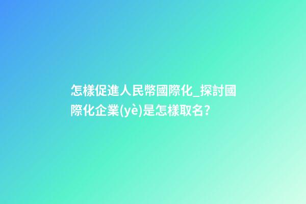 怎樣促進人民幣國際化_探討國際化企業(yè)是怎樣取名？