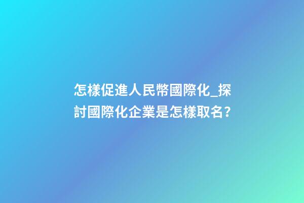 怎樣促進人民幣國際化_探討國際化企業是怎樣取名？