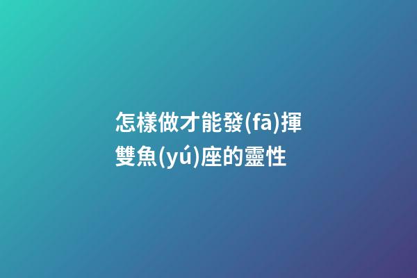 怎樣做才能發(fā)揮雙魚(yú)座的靈性