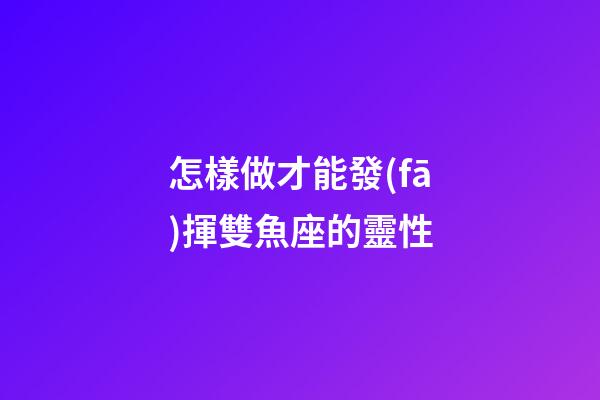 怎樣做才能發(fā)揮雙魚座的靈性