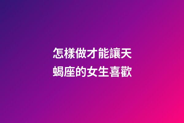 怎樣做才能讓天蝎座的女生喜歡-第1張-星座運勢-玄機派