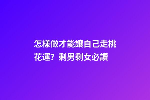 怎樣做才能讓自己走桃花運？剩男剩女必讀