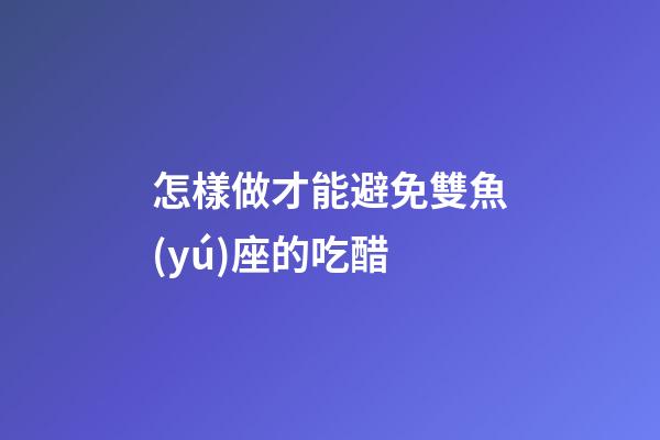 怎樣做才能避免雙魚(yú)座的吃醋-第1張-星座運(yùn)勢(shì)-玄機(jī)派