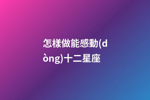 怎樣做能感動(dòng)十二星座