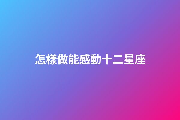怎樣做能感動十二星座-第1張-星座運勢-玄機派