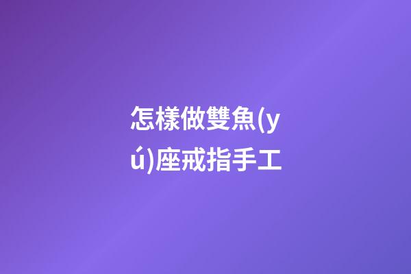怎樣做雙魚(yú)座戒指手工