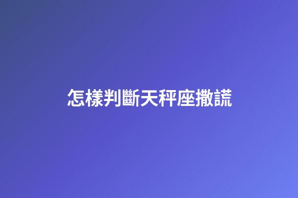 怎樣判斷天秤座撒謊-第1張-星座運勢-玄機派