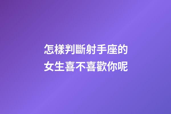 怎樣判斷射手座的女生喜不喜歡你呢-第1張-星座運勢-玄機派