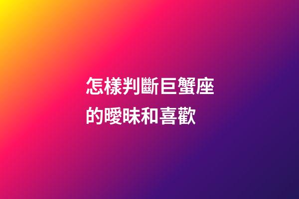 怎樣判斷巨蟹座的曖昧和喜歡-第1張-星座運勢-玄機派