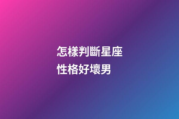 怎樣判斷星座性格好壞男