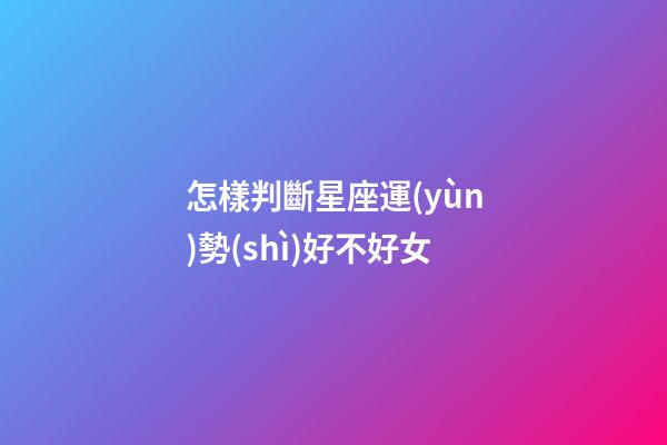 怎樣判斷星座運(yùn)勢(shì)好不好女