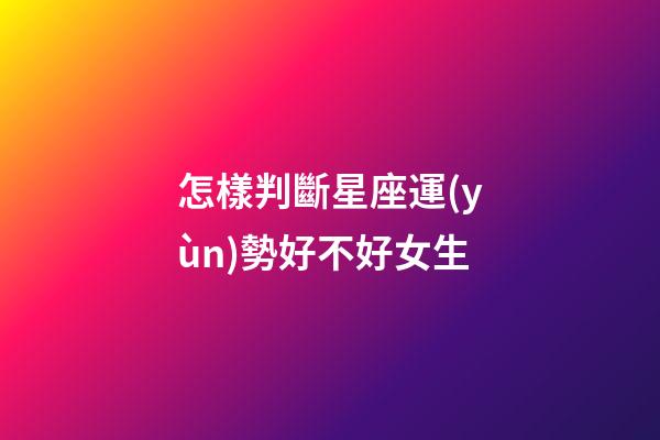 怎樣判斷星座運(yùn)勢好不好女生-第1張-星座運(yùn)勢-玄機(jī)派