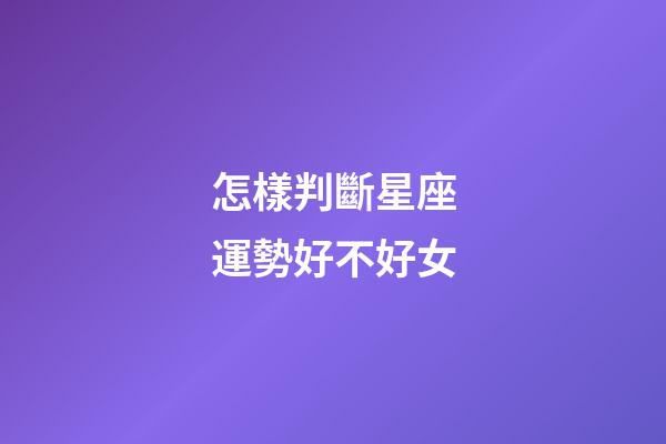 怎樣判斷星座運勢好不好女-第1張-星座運勢-玄機派
