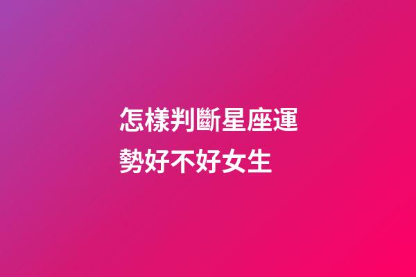 怎樣判斷星座運勢好不好女生