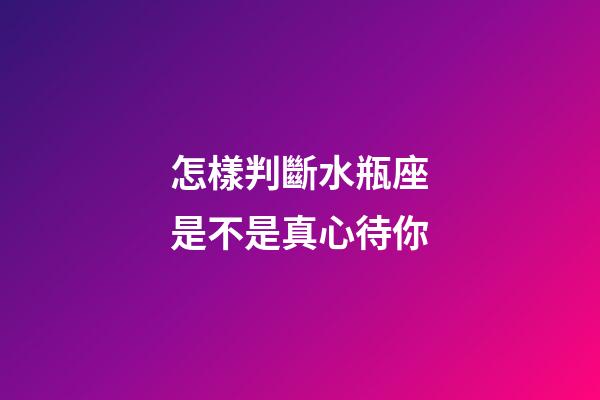 怎樣判斷水瓶座是不是真心待你