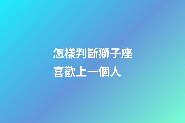 怎樣判斷獅子座喜歡上一個人