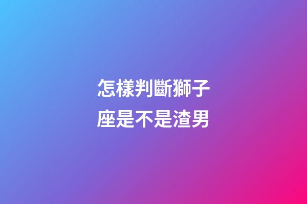 怎樣判斷獅子座是不是渣男-第1張-星座運(yùn)勢(shì)-玄機(jī)派