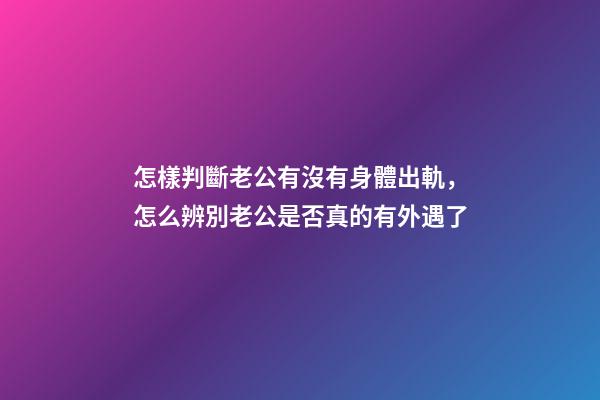 怎樣判斷老公有沒有身體出軌，怎么辨別老公是否真的有外遇了-第1張-觀點-玄機派