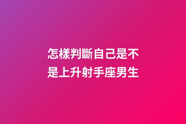 怎樣判斷自己是不是上升射手座男生-第1張-星座運勢-玄機派