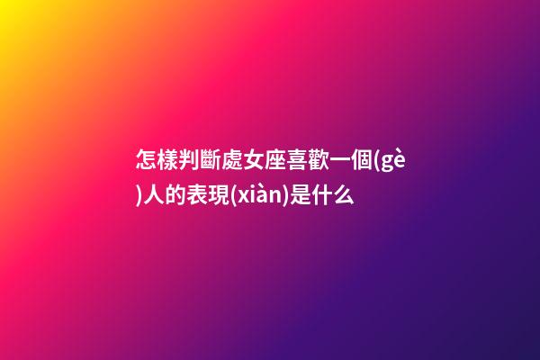 怎樣判斷處女座喜歡一個(gè)人的表現(xiàn)是什么