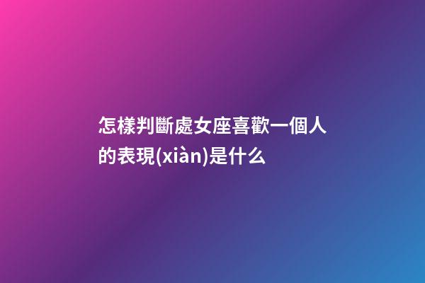 怎樣判斷處女座喜歡一個人的表現(xiàn)是什么