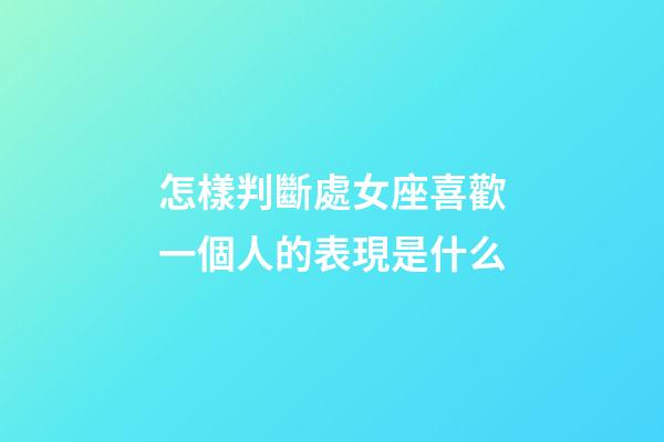 怎樣判斷處女座喜歡一個人的表現是什么-第1張-星座運勢-玄機派