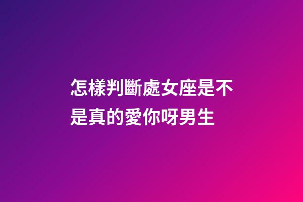 怎樣判斷處女座是不是真的愛你呀男生