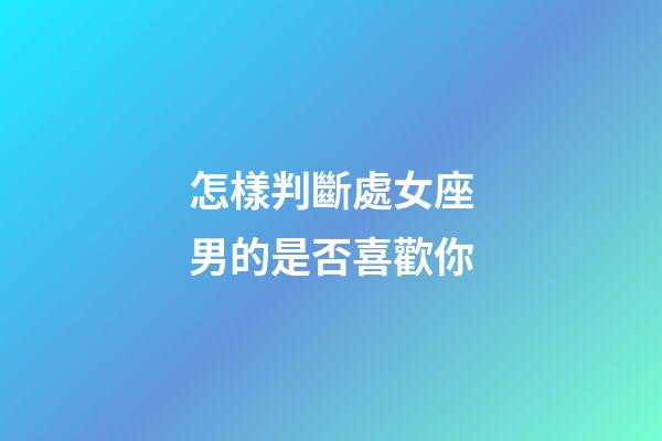 怎樣判斷處女座男的是否喜歡你