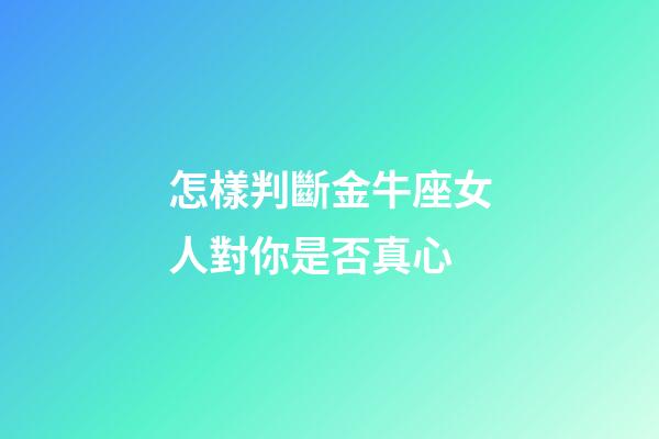 怎樣判斷金牛座女人對你是否真心-第1張-星座運勢-玄機派
