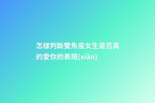 怎樣判斷雙魚座女生是否真的愛你的表現(xiàn)-第1張-星座運勢-玄機派