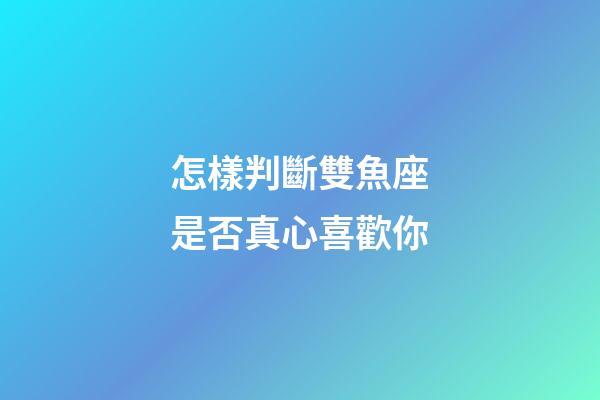怎樣判斷雙魚座是否真心喜歡你-第1張-星座運勢-玄機派
