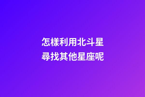 怎樣利用北斗星尋找其他星座呢